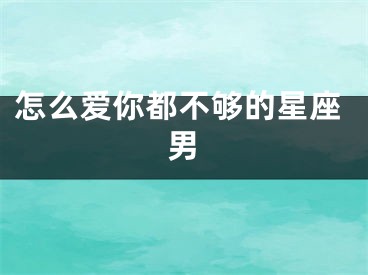 怎么爱你都不够的星座男