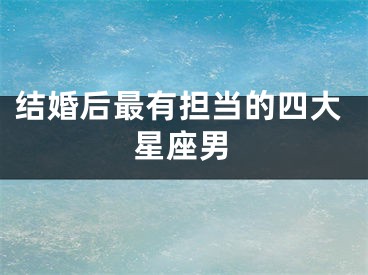 结婚后最有担当的四大星座男