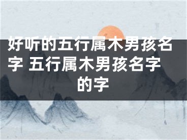 好听的五行属木男孩名字 五行属木男孩名字的字