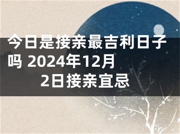 今日是接亲最吉利日子吗 2024年12月2日接亲宜忌