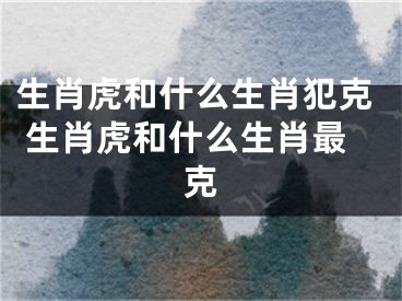 生肖虎和什么生肖犯克 生肖虎和什么生肖最克