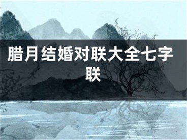腊月结婚对联大全七字联
