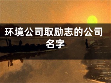 环境公司取励志的公司名字