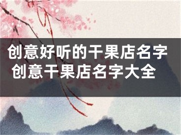 创意好听的干果店名字 创意干果店名字大全