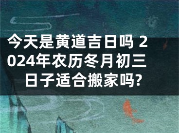 今天是黄道吉日吗 2024年农历冬月初三日子适合搬家吗?