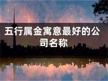 五行属金寓意最好的公司名称