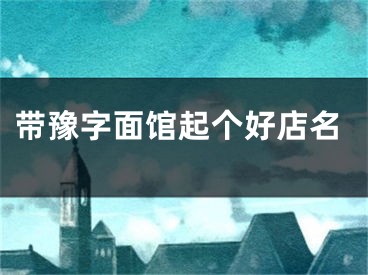 带豫字面馆起个好店名