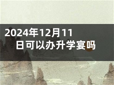 2024年12月11日可以办升学宴吗