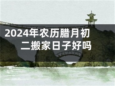 2024年农历腊月初二搬家日子好吗