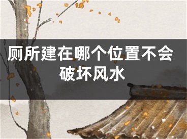 厕所建在哪个位置不会破坏风水