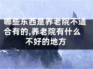 哪些东西是养老院不适合有的,养老院有什么不好的地方