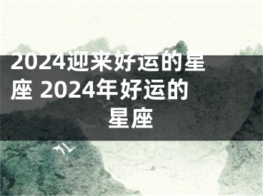 2024迎来好运的星座 2024年好运的星座