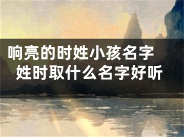 响亮的时姓小孩名字 姓时取什么名字好听