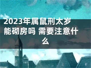 2023年属鼠刑太岁能砌房吗 需要注意什么