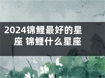 2024锦鲤最好的星座 锦鲤什么星座