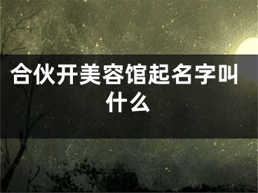 合伙开美容馆起名字叫什么