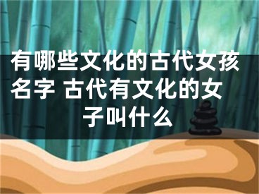 有哪些文化的古代女孩名字 古代有文化的女子叫什么