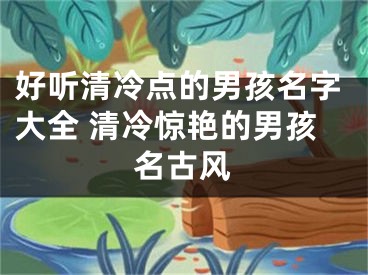 好听清冷点的男孩名字大全 清冷惊艳的男孩名古风