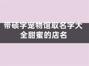 带硕字宠物馆取名字大全甜蜜的店名