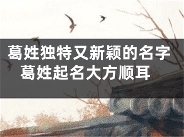 葛姓独特又新颖的名字 葛姓起名大方顺耳