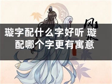 璇字配什么字好听 璇配哪个字更有寓意