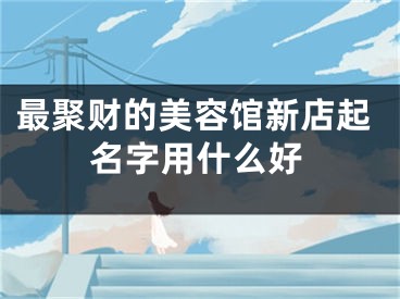 最聚财的美容馆新店起名字用什么好