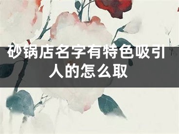 砂锅店名字有特色吸引人的怎么取