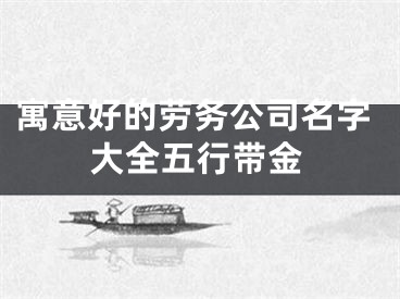 寓意好的劳务公司名字大全五行带金