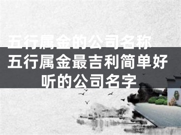 五行属金的公司名称 五行属金最吉利简单好听的公司名字