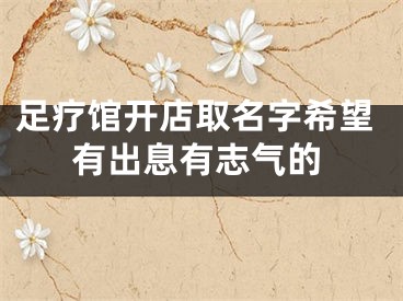 足疗馆开店取名字希望有出息有志气的