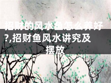 招财的风水鱼怎么养好?,招财鱼风水讲究及摆放