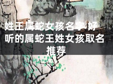 姓王属蛇女孩名字 好听的属蛇王姓女孩取名推荐