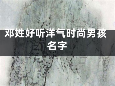 邓姓好听洋气时尚男孩名字
