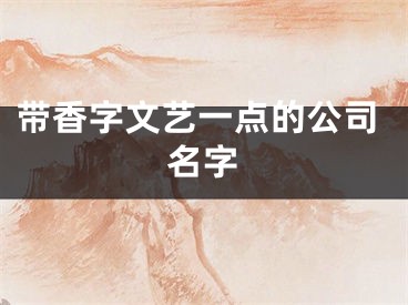 带香字文艺一点的公司名字