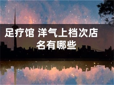 足疗馆 洋气上档次店名有哪些