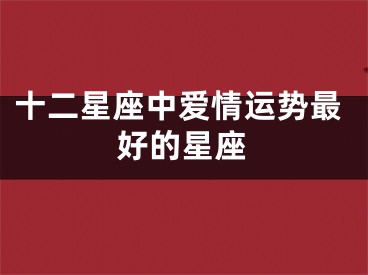 十二星座中爱情运势最好的星座