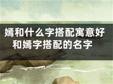 嫣和什么字搭配寓意好 和嫣字搭配的名字