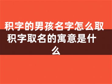 积字的男孩名字怎么取 积字取名的寓意是什么