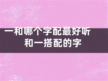 一和哪个字配最好听 和一搭配的字