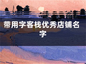 带用字客栈优秀店铺名字