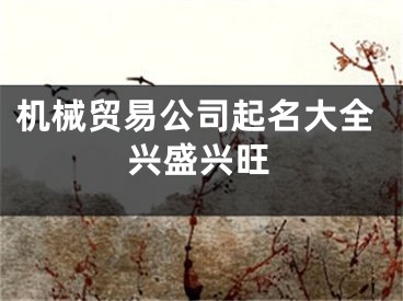 机械贸易公司起名大全兴盛兴旺
