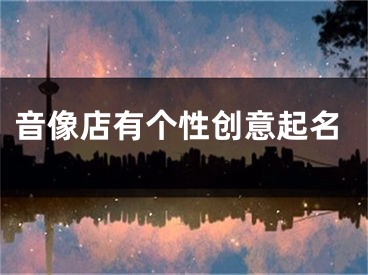 音像店有个性创意起名