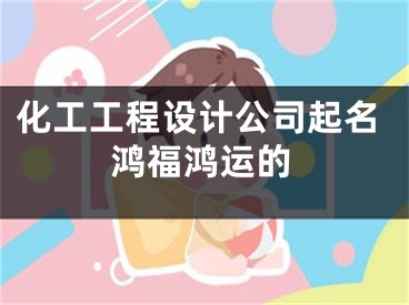 化工工程设计公司起名鸿福鸿运的