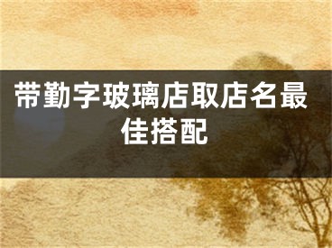 带勤字玻璃店取店名最佳搭配