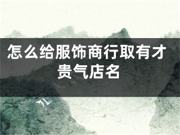 怎么给服饰商行取有才贵气店名