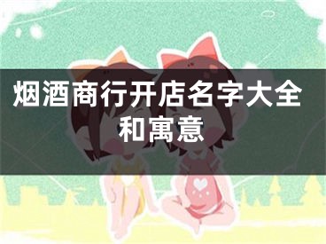 烟酒商行开店名字大全和寓意