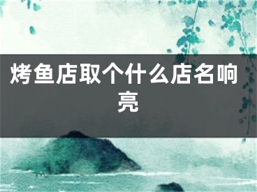 烤鱼店取个什么店名响亮