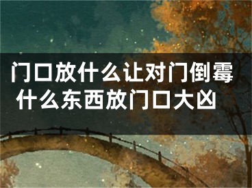 门口放什么让对门倒霉 什么东西放门口大凶