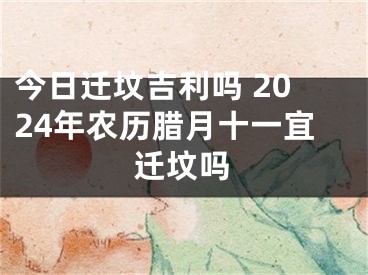 今日迁坟吉利吗 2024年农历腊月十一宜迁坟吗