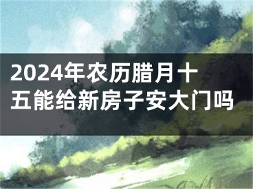 2024年农历腊月十五能给新房子安大门吗